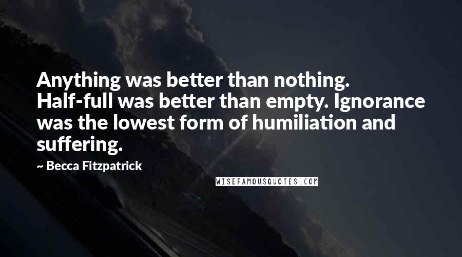 Becca Fitzpatrick Quotes: Anything was better than nothing. Half-full was better than empty. Ignorance was the lowest form of humiliation and suffering.