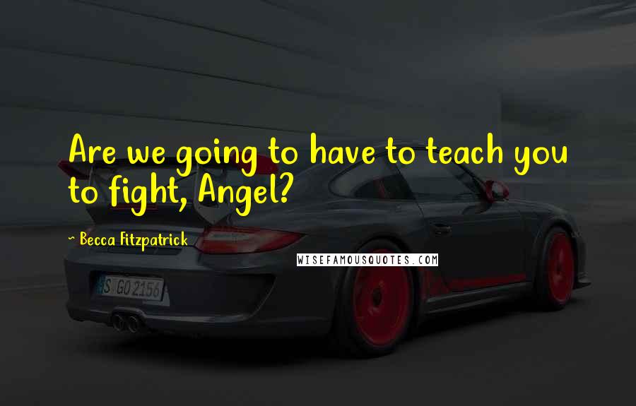 Becca Fitzpatrick Quotes: Are we going to have to teach you to fight, Angel?