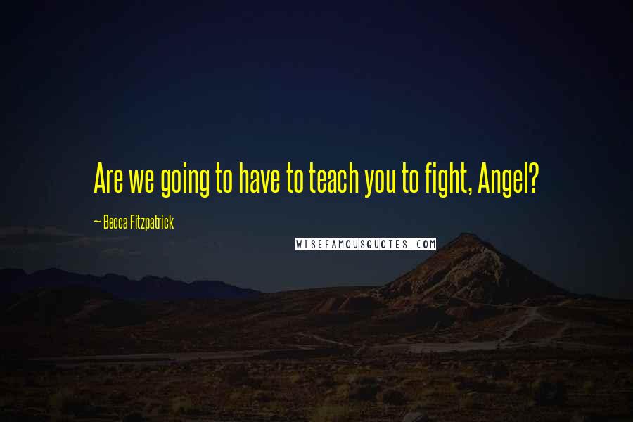 Becca Fitzpatrick Quotes: Are we going to have to teach you to fight, Angel?