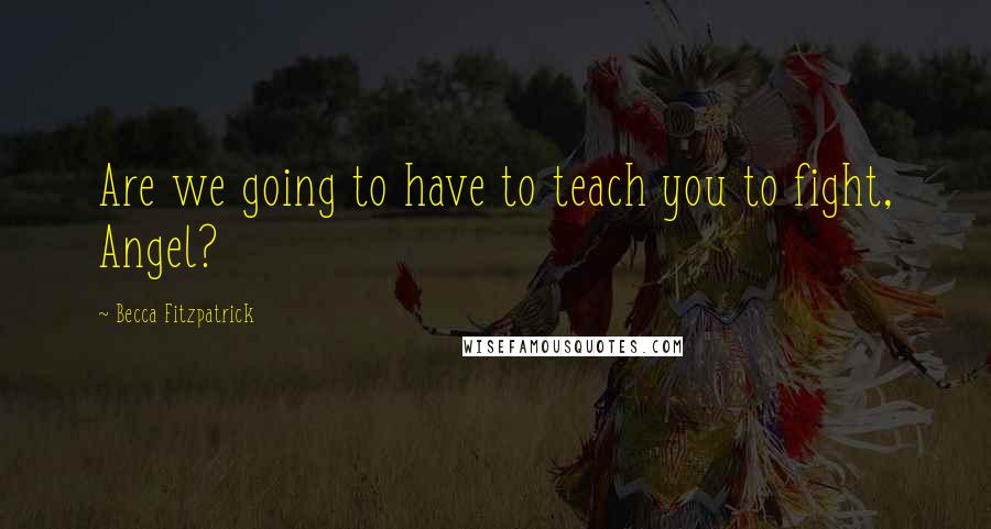 Becca Fitzpatrick Quotes: Are we going to have to teach you to fight, Angel?