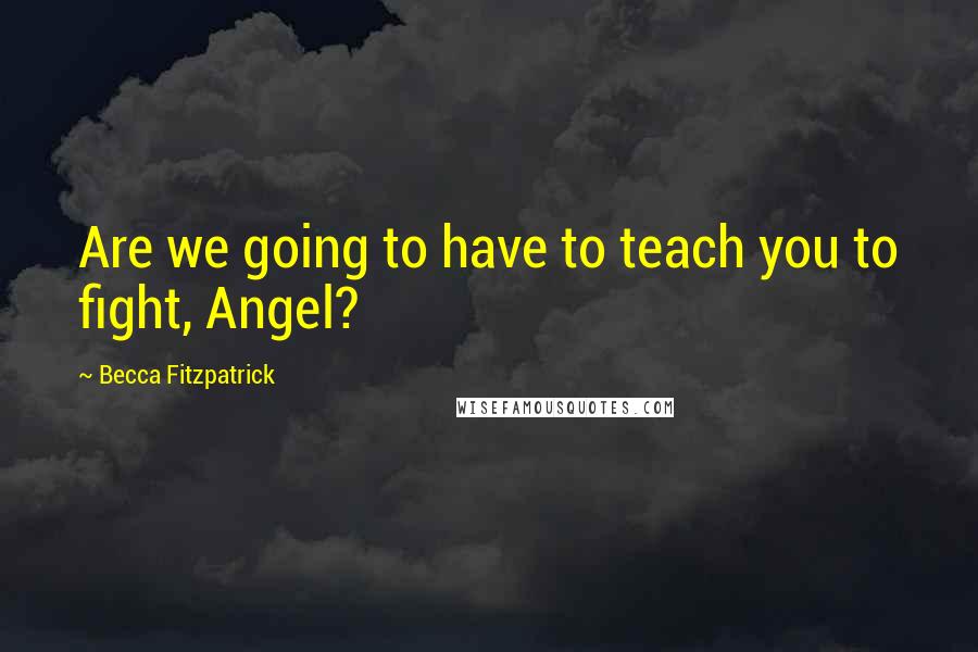 Becca Fitzpatrick Quotes: Are we going to have to teach you to fight, Angel?