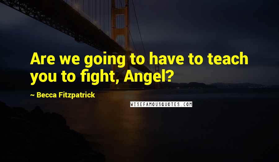 Becca Fitzpatrick Quotes: Are we going to have to teach you to fight, Angel?