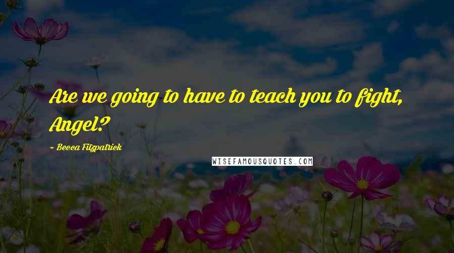 Becca Fitzpatrick Quotes: Are we going to have to teach you to fight, Angel?