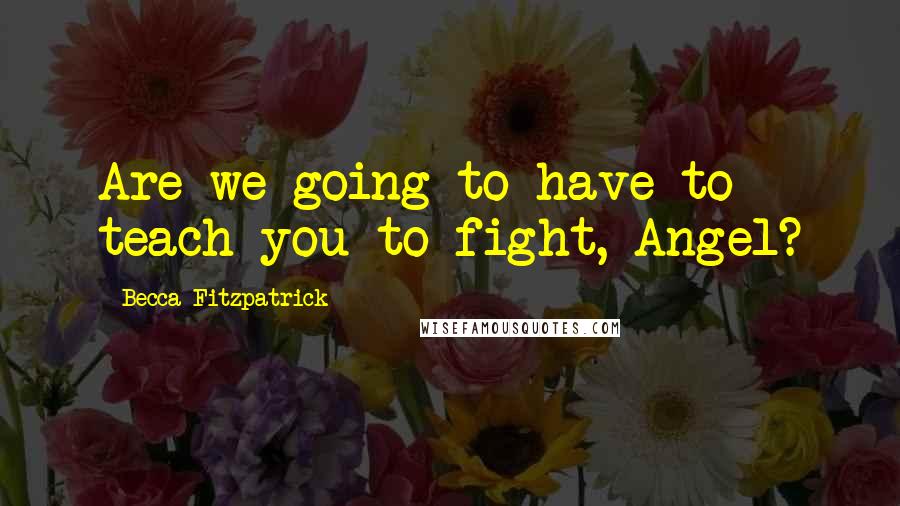 Becca Fitzpatrick Quotes: Are we going to have to teach you to fight, Angel?