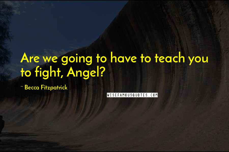 Becca Fitzpatrick Quotes: Are we going to have to teach you to fight, Angel?