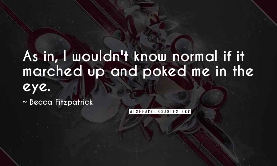 Becca Fitzpatrick Quotes: As in, I wouldn't know normal if it marched up and poked me in the eye.