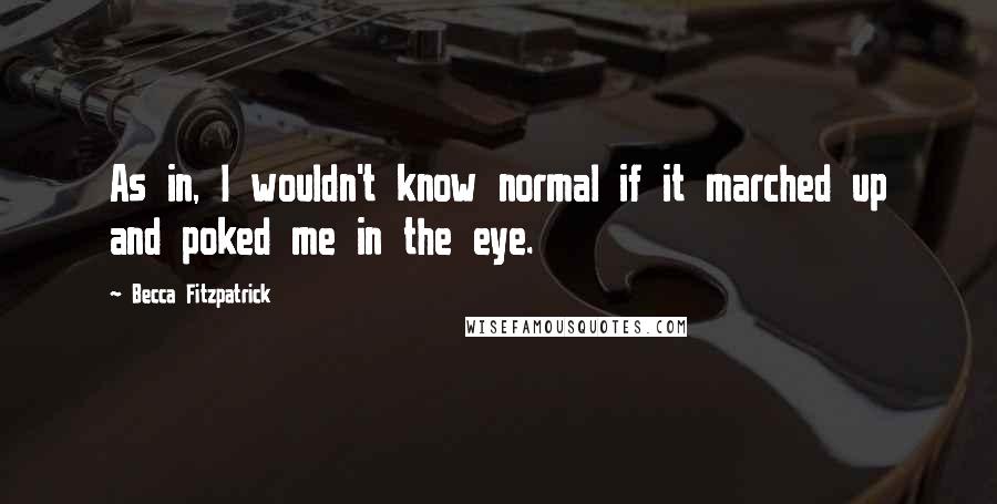 Becca Fitzpatrick Quotes: As in, I wouldn't know normal if it marched up and poked me in the eye.