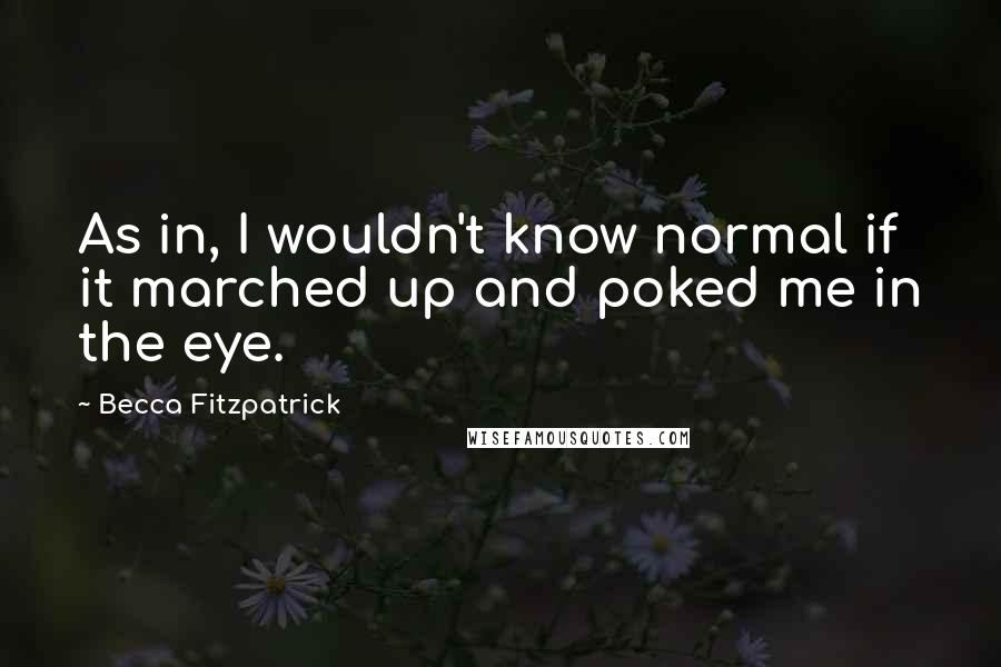 Becca Fitzpatrick Quotes: As in, I wouldn't know normal if it marched up and poked me in the eye.