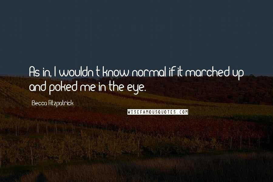 Becca Fitzpatrick Quotes: As in, I wouldn't know normal if it marched up and poked me in the eye.