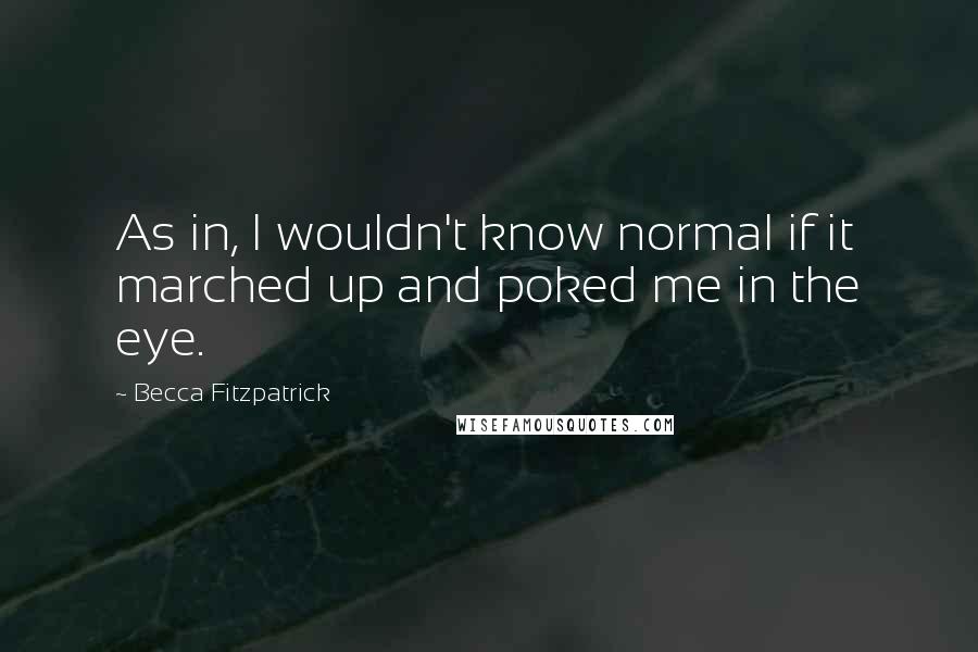 Becca Fitzpatrick Quotes: As in, I wouldn't know normal if it marched up and poked me in the eye.