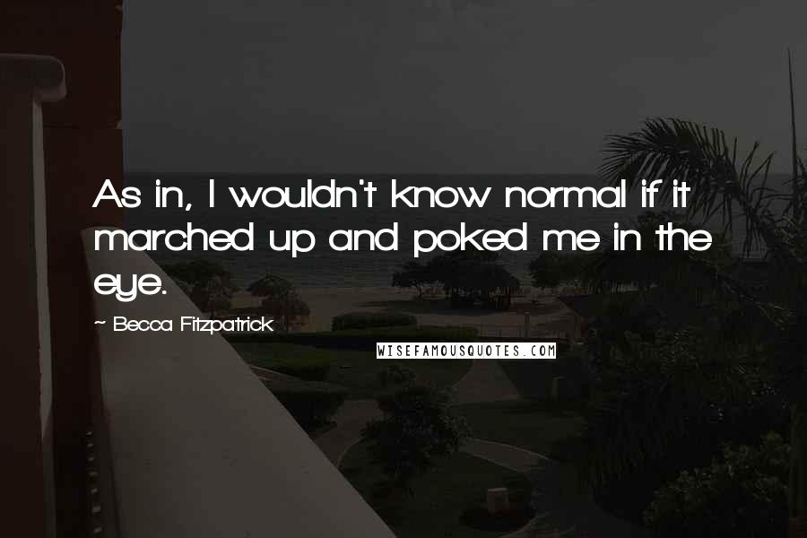 Becca Fitzpatrick Quotes: As in, I wouldn't know normal if it marched up and poked me in the eye.