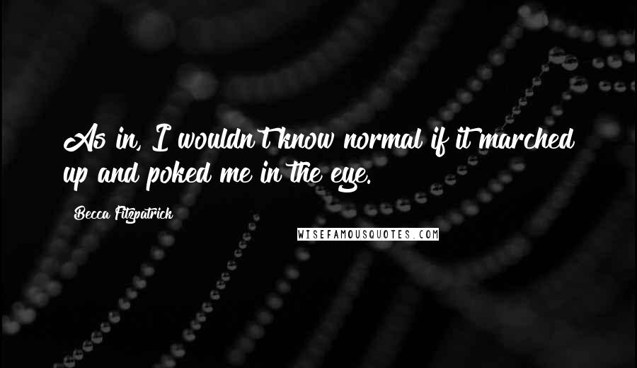 Becca Fitzpatrick Quotes: As in, I wouldn't know normal if it marched up and poked me in the eye.