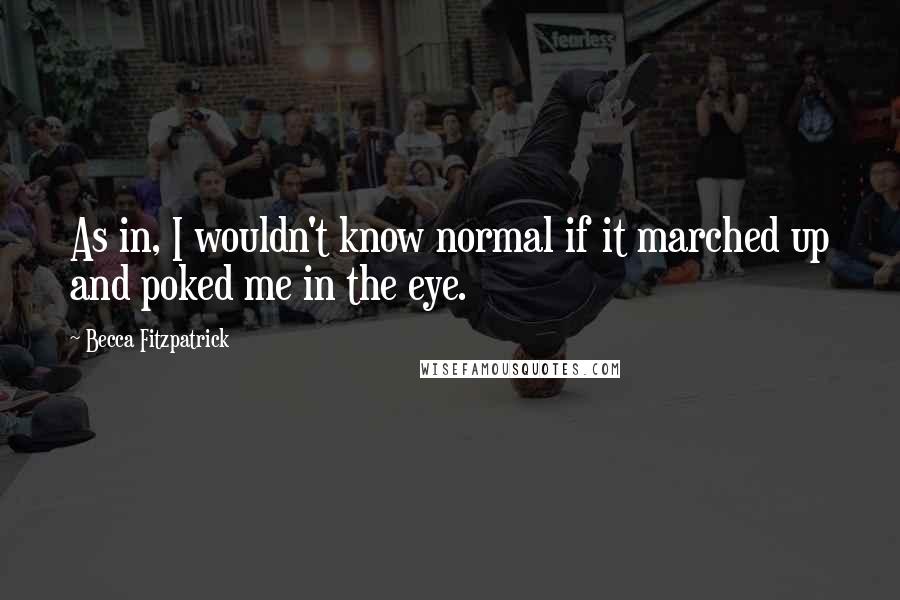 Becca Fitzpatrick Quotes: As in, I wouldn't know normal if it marched up and poked me in the eye.