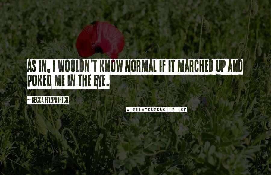 Becca Fitzpatrick Quotes: As in, I wouldn't know normal if it marched up and poked me in the eye.