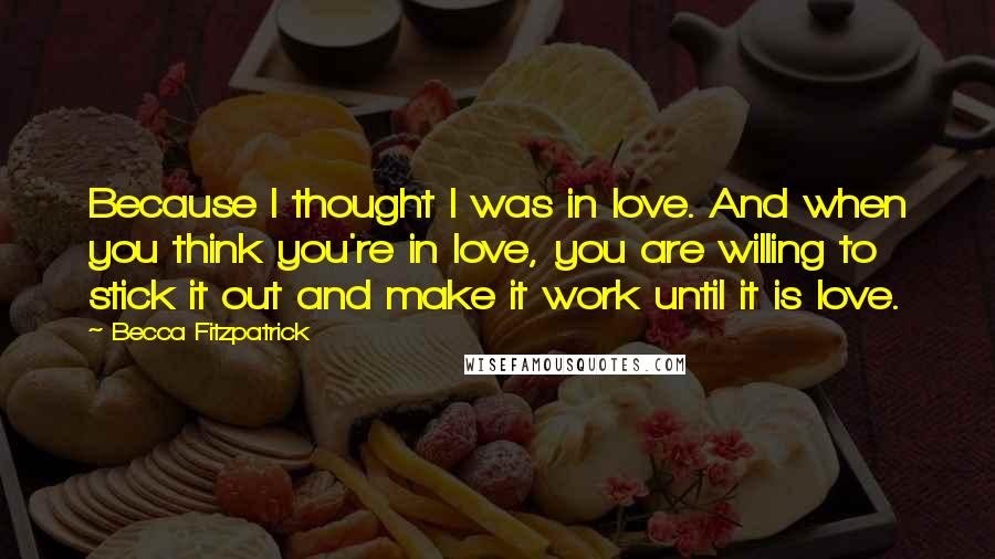 Becca Fitzpatrick Quotes: Because I thought I was in love. And when you think you're in love, you are willing to stick it out and make it work until it is love.