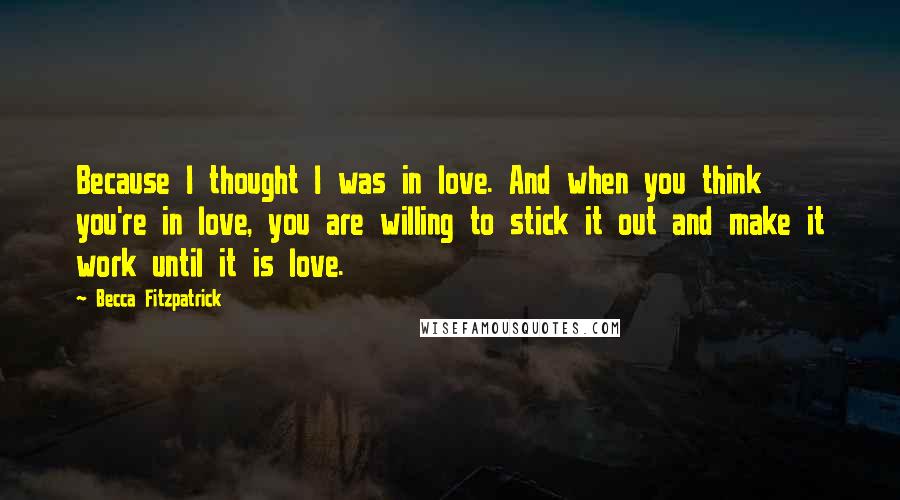 Becca Fitzpatrick Quotes: Because I thought I was in love. And when you think you're in love, you are willing to stick it out and make it work until it is love.