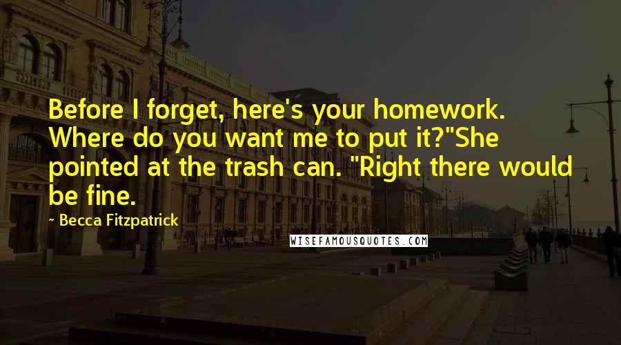 Becca Fitzpatrick Quotes: Before I forget, here's your homework. Where do you want me to put it?"She pointed at the trash can. "Right there would be fine.