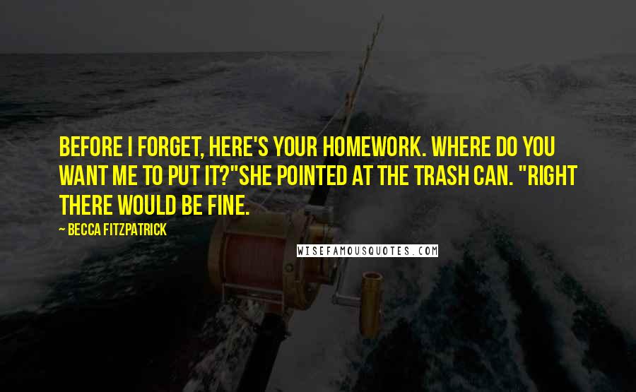 Becca Fitzpatrick Quotes: Before I forget, here's your homework. Where do you want me to put it?"She pointed at the trash can. "Right there would be fine.