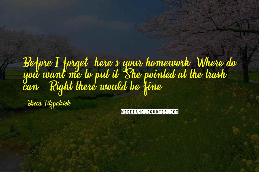 Becca Fitzpatrick Quotes: Before I forget, here's your homework. Where do you want me to put it?"She pointed at the trash can. "Right there would be fine.