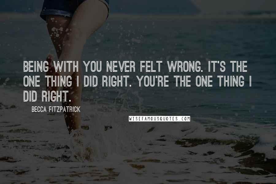 Becca Fitzpatrick Quotes: Being with you never felt wrong. It's the one thing I did right. You're the one thing I did right.