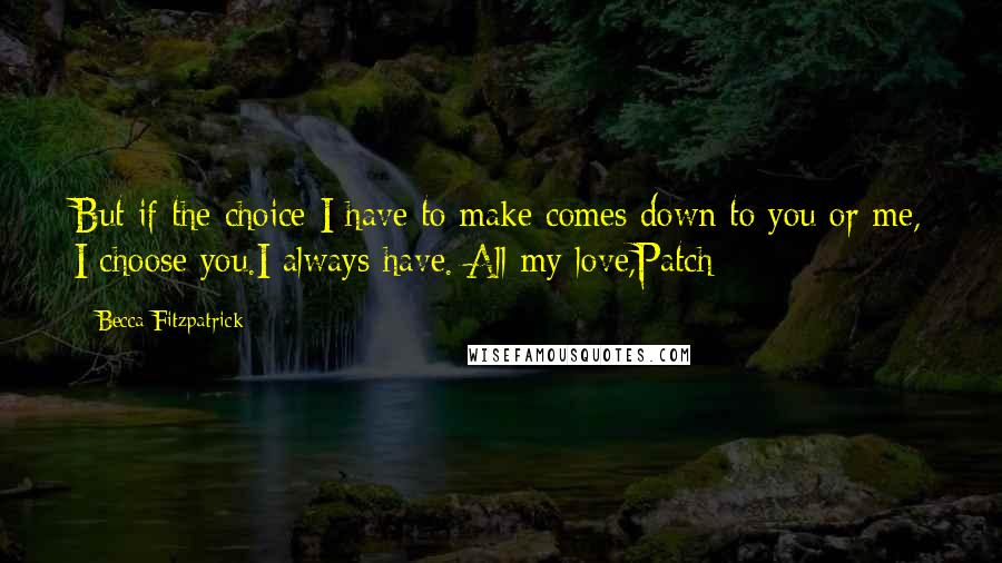 Becca Fitzpatrick Quotes: But if the choice I have to make comes down to you or me, I choose you.I always have. All my love,Patch