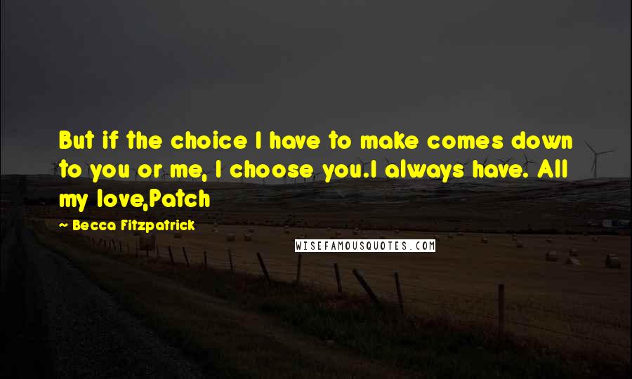 Becca Fitzpatrick Quotes: But if the choice I have to make comes down to you or me, I choose you.I always have. All my love,Patch