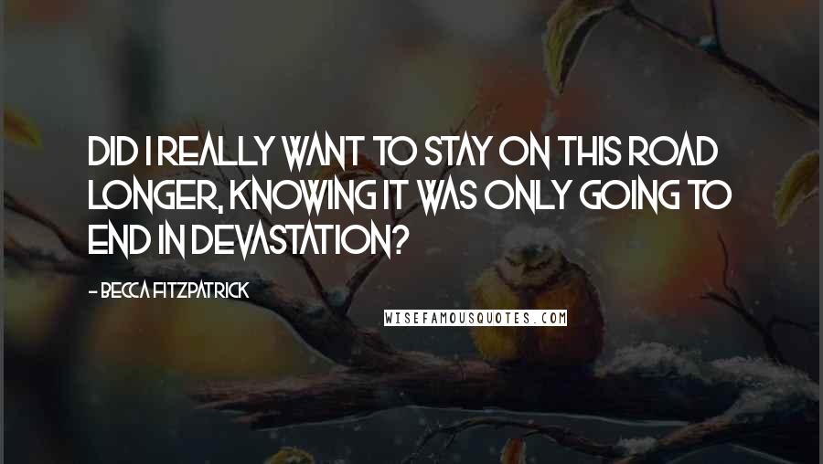Becca Fitzpatrick Quotes: Did I really want to stay on this road longer, knowing it was only going to end in devastation?