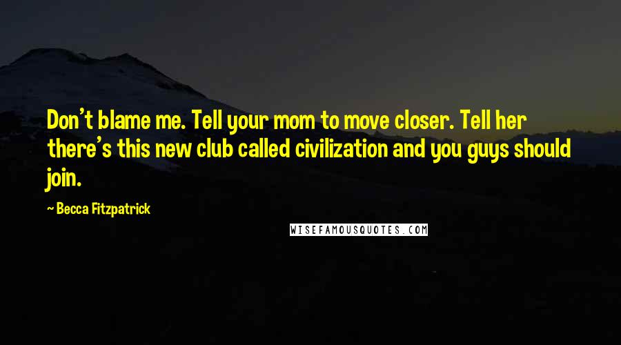 Becca Fitzpatrick Quotes: Don't blame me. Tell your mom to move closer. Tell her there's this new club called civilization and you guys should join.