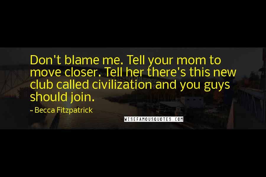 Becca Fitzpatrick Quotes: Don't blame me. Tell your mom to move closer. Tell her there's this new club called civilization and you guys should join.