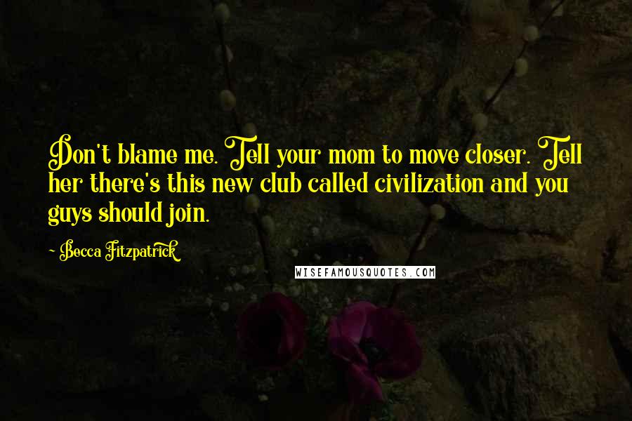 Becca Fitzpatrick Quotes: Don't blame me. Tell your mom to move closer. Tell her there's this new club called civilization and you guys should join.