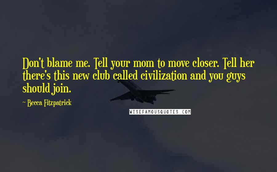 Becca Fitzpatrick Quotes: Don't blame me. Tell your mom to move closer. Tell her there's this new club called civilization and you guys should join.