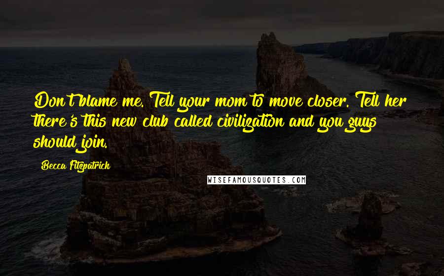 Becca Fitzpatrick Quotes: Don't blame me. Tell your mom to move closer. Tell her there's this new club called civilization and you guys should join.