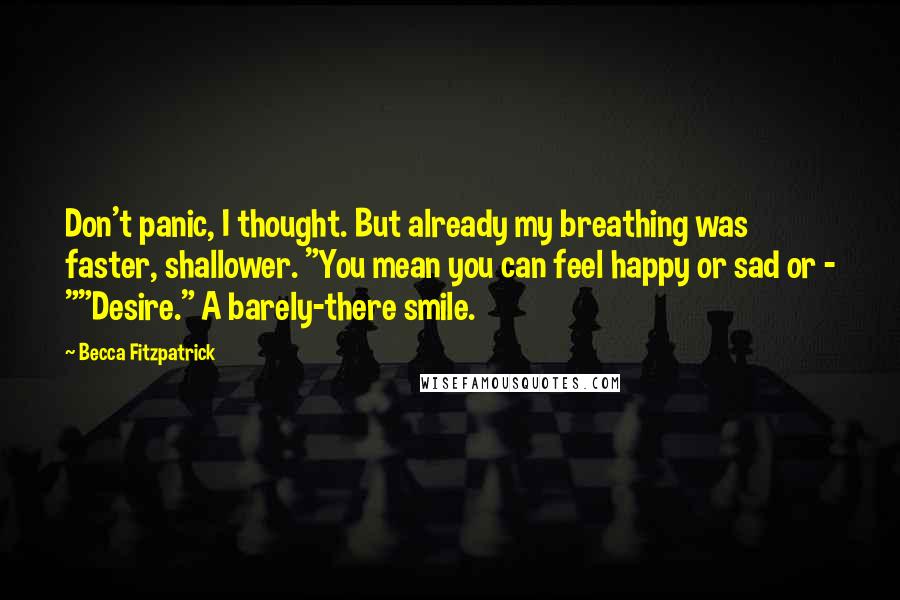 Becca Fitzpatrick Quotes: Don't panic, I thought. But already my breathing was faster, shallower. "You mean you can feel happy or sad or - ""Desire." A barely-there smile.