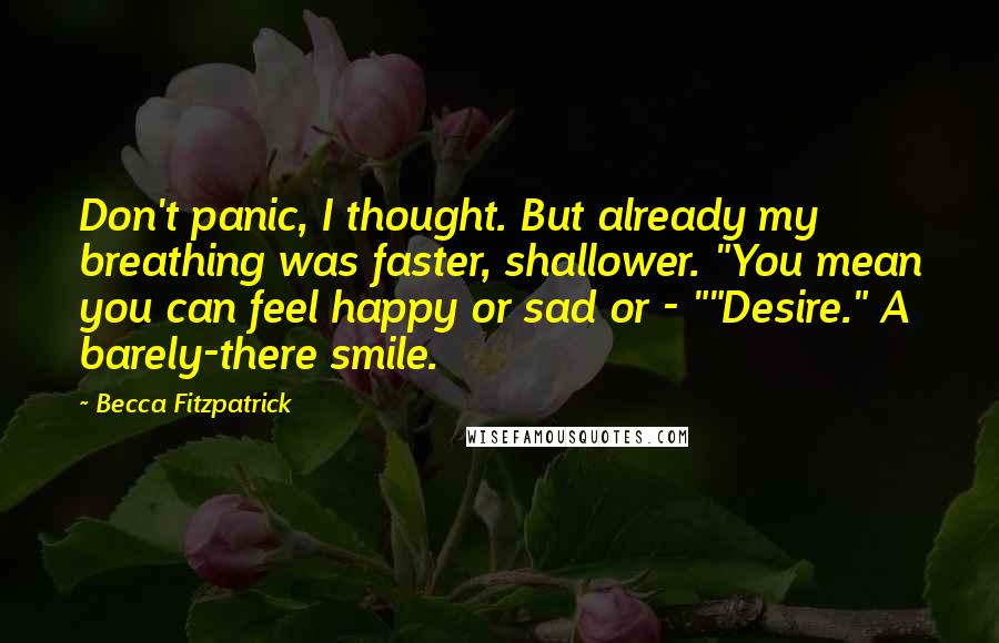 Becca Fitzpatrick Quotes: Don't panic, I thought. But already my breathing was faster, shallower. "You mean you can feel happy or sad or - ""Desire." A barely-there smile.