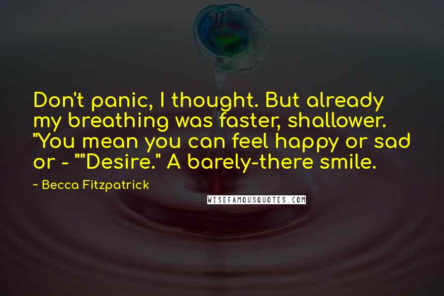 Becca Fitzpatrick Quotes: Don't panic, I thought. But already my breathing was faster, shallower. "You mean you can feel happy or sad or - ""Desire." A barely-there smile.