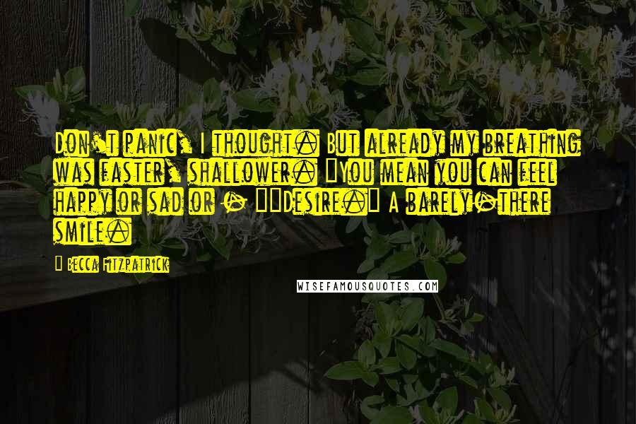 Becca Fitzpatrick Quotes: Don't panic, I thought. But already my breathing was faster, shallower. "You mean you can feel happy or sad or - ""Desire." A barely-there smile.