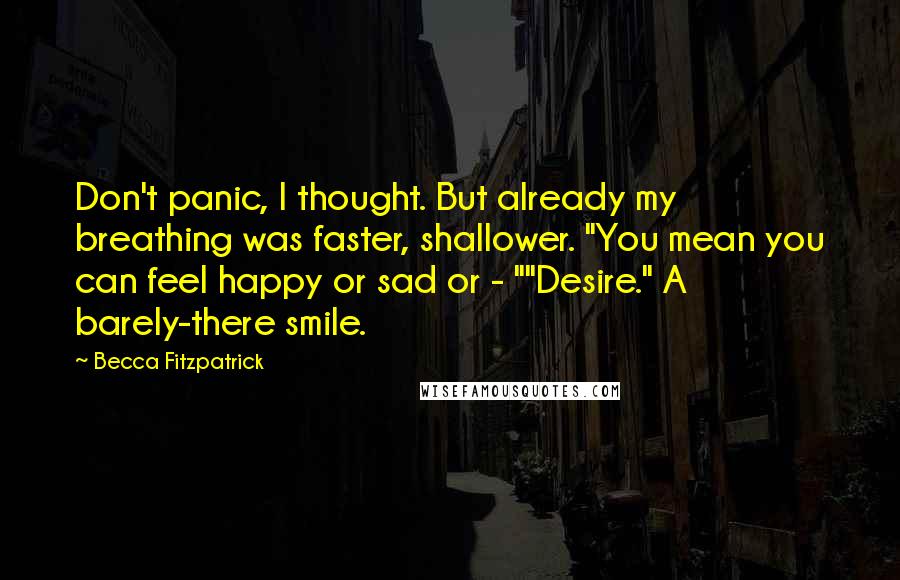 Becca Fitzpatrick Quotes: Don't panic, I thought. But already my breathing was faster, shallower. "You mean you can feel happy or sad or - ""Desire." A barely-there smile.