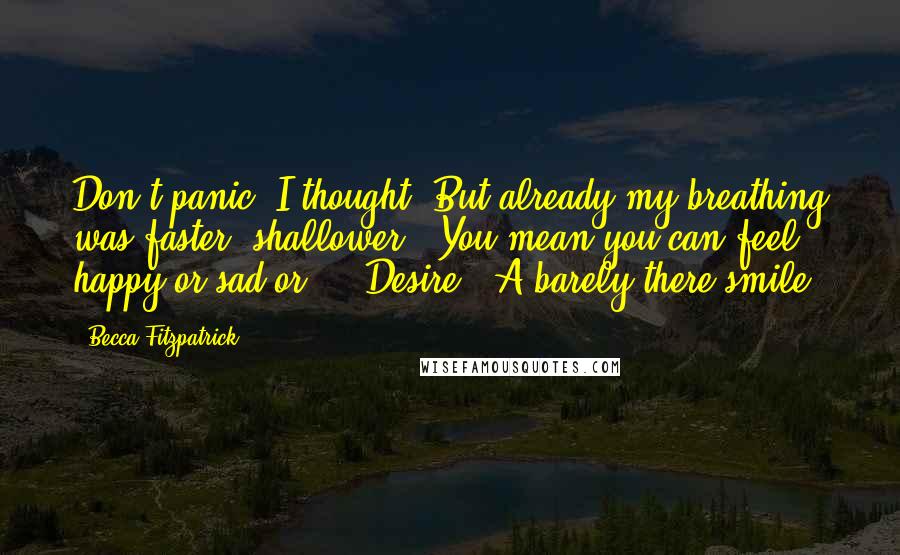 Becca Fitzpatrick Quotes: Don't panic, I thought. But already my breathing was faster, shallower. "You mean you can feel happy or sad or - ""Desire." A barely-there smile.