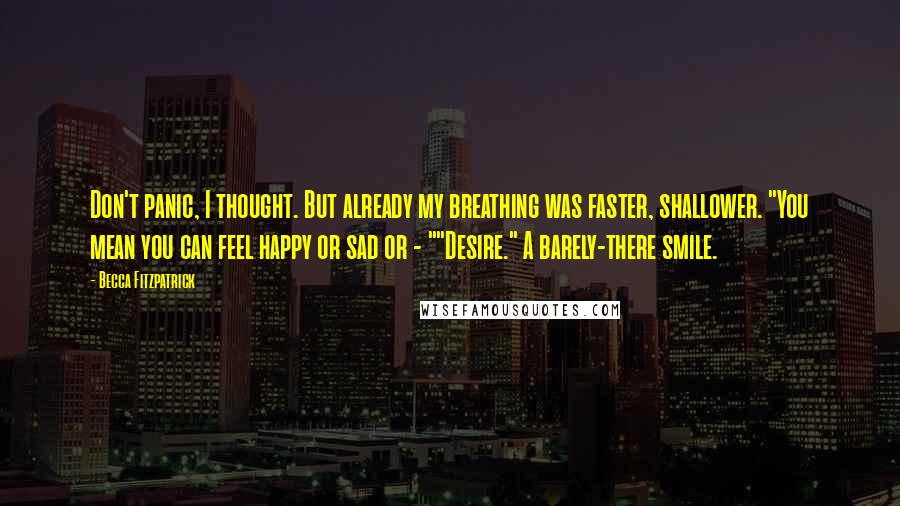 Becca Fitzpatrick Quotes: Don't panic, I thought. But already my breathing was faster, shallower. "You mean you can feel happy or sad or - ""Desire." A barely-there smile.