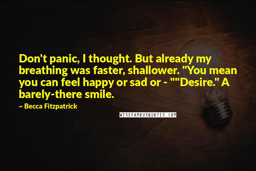 Becca Fitzpatrick Quotes: Don't panic, I thought. But already my breathing was faster, shallower. "You mean you can feel happy or sad or - ""Desire." A barely-there smile.