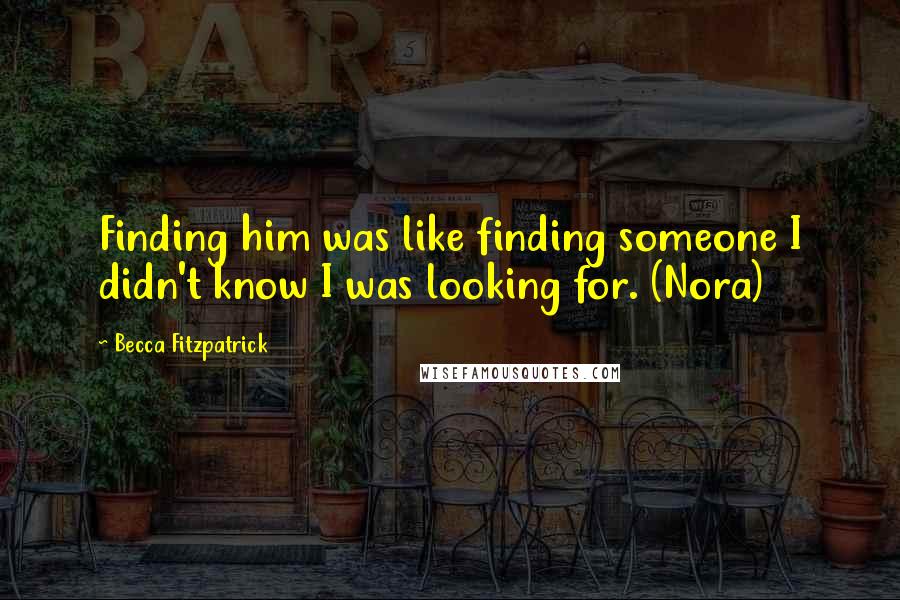 Becca Fitzpatrick Quotes: Finding him was like finding someone I didn't know I was looking for. (Nora)