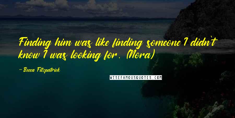 Becca Fitzpatrick Quotes: Finding him was like finding someone I didn't know I was looking for. (Nora)