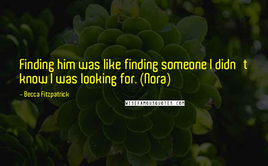 Becca Fitzpatrick Quotes: Finding him was like finding someone I didn't know I was looking for. (Nora)