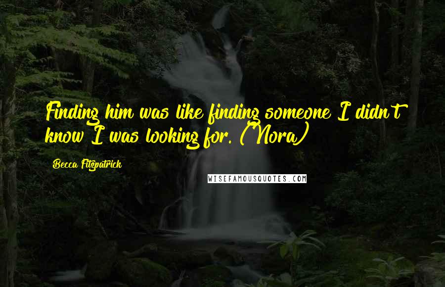 Becca Fitzpatrick Quotes: Finding him was like finding someone I didn't know I was looking for. (Nora)