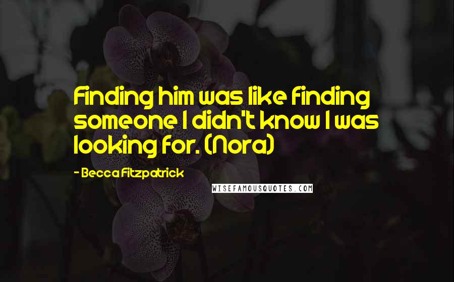Becca Fitzpatrick Quotes: Finding him was like finding someone I didn't know I was looking for. (Nora)
