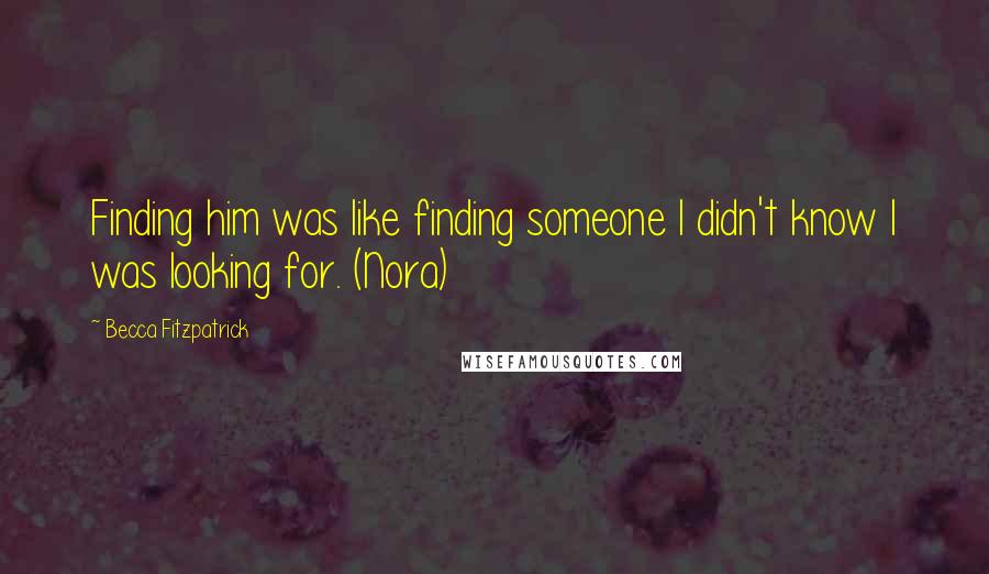 Becca Fitzpatrick Quotes: Finding him was like finding someone I didn't know I was looking for. (Nora)