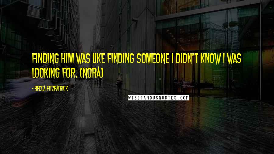 Becca Fitzpatrick Quotes: Finding him was like finding someone I didn't know I was looking for. (Nora)