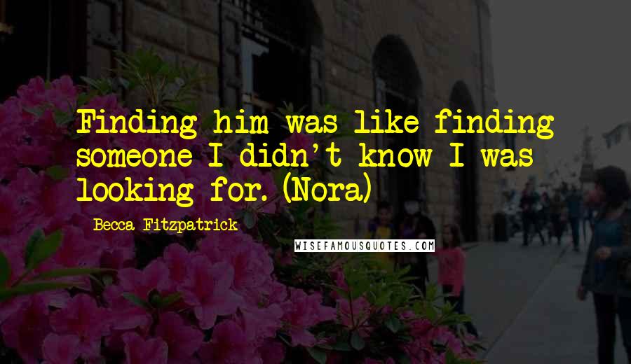 Becca Fitzpatrick Quotes: Finding him was like finding someone I didn't know I was looking for. (Nora)