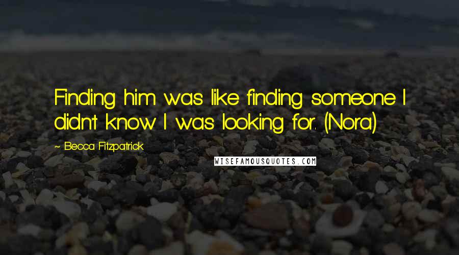 Becca Fitzpatrick Quotes: Finding him was like finding someone I didn't know I was looking for. (Nora)