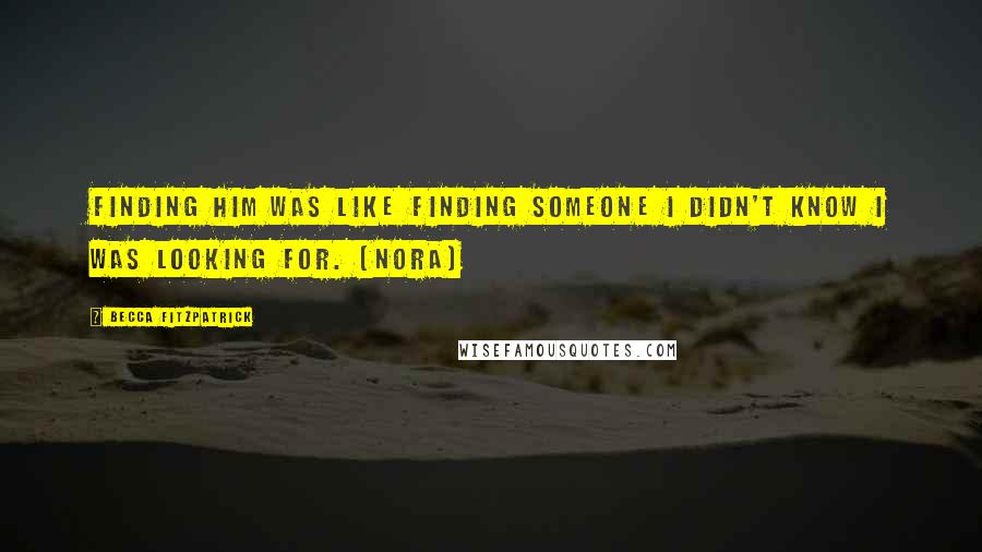 Becca Fitzpatrick Quotes: Finding him was like finding someone I didn't know I was looking for. (Nora)